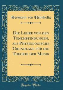 Die Lehre Von Den Tonempfindungen, ALS Physiologische Grundlage Für Die Theorie Der Musik (Classic Reprint) di Hermann Von Helmholtz edito da Forgotten Books