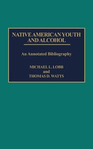 Native American Youth and Alcohol di Michael L. Lobb, Thomas D. Watts edito da Greenwood