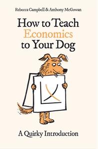 How to Teach Economics to Your Dog: A Quirky Introduction di Rebecca Campbell, Anthony McGowan edito da ONEWORLD PUBN