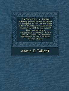 The Black Hills, Or, the Last Hunting Ground of the Dakotahs: A Complete History of the Black Hills of Dakota, from Their First Invasion in 1874 to th di Annie D. Tallent edito da Nabu Press