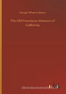 The Old Franciscan Missions of California di George Wharton James edito da Outlook Verlag