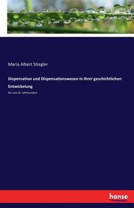 Dispensation und Dispensationswesen in ihrer geschichtlichen Entwickelung di Maria Albert Stiegler edito da hansebooks