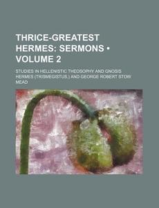 Thrice-greatest Hermes (volume 2); Sermons. Studies In Hellenistic Theosophy And Gnosis di Hermes edito da General Books Llc