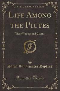 Life Among the Piutes: Their Wrongs and Claims (Classic Reprint) di Sarah Winnemucca Hopkins edito da Forgotten Books