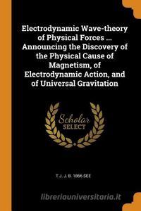 Electrodynamic Wave-Theory of Physical Forces ... Announcing the Discovery of the Physical Cause of Magnetism, of Electr di T. J. J. B. See edito da FRANKLIN CLASSICS TRADE PR