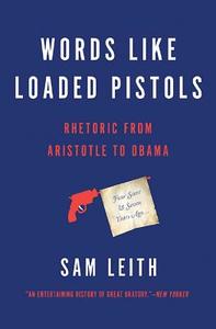 Words Like Loaded Pistols: Rhetoric from Aristotle to Obama di Sam Leith edito da BASIC BOOKS