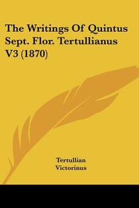 The Writings of Quintus Sept. Flor. Tertullianus V3 (1870) di Tertullian, Victorinus, Commodianus edito da Kessinger Publishing