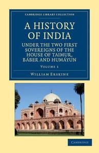 A History of India Under the Two First Sovereigns of the House of Taimur, Baber and Humayun - Volume 1 di William Erskine edito da Cambridge University Press