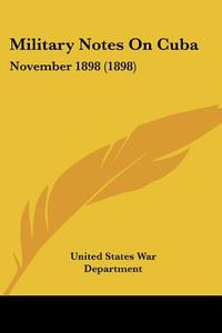 Military Notes on Cuba: November 1898 (1898) di United States War Department edito da Kessinger Publishing