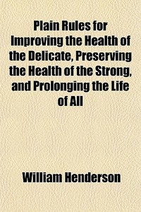 Plain Rules For Improving The Health Of di William Henderson edito da General Books