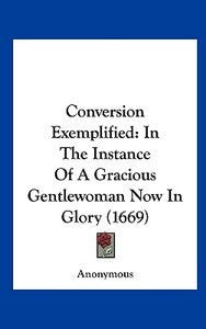 Conversion Exemplified: In the Instance of a Gracious Gentlewoman Now in Glory (1669) di Anonymous edito da Kessinger Publishing