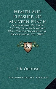Health and Pleasure, or Malvern Punch: Compounded of Spirits and Water, and Flavored with Things Geographical, Biographical, Etc. (1863) di J. B. Oddfish edito da Kessinger Publishing