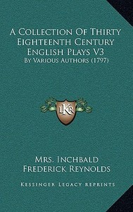 A Collection of Thirty Eighteenth Century English Plays V3: By Various Authors (1797) di Elizabeth Inchbald, Frederick Reynolds edito da Kessinger Publishing