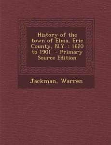 History of the Town of Elma, Erie County, N.Y.: 1620 to 1901 di Jackman Warren edito da Nabu Press