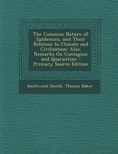 The Common Nature of Epidemics, and Their Relation to Climate and Civilization: Also, Remarks on Contagion and Quarantine di Southwood Smith, Thomas Baker edito da Nabu Press