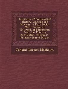 Institutes of Ecclesiastical History: Ancient and Modern, in Four Books, Much Corrected, Enlarged, and Improved from the Primary Authorities, Volume 2 di Johann Lorenz Mosheim edito da Nabu Press
