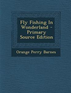 Fly Fishing in Wonderland - Primary Source Edition di Orange Perry Barnes edito da Nabu Press