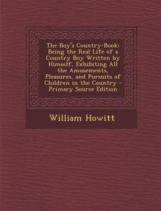 The Boy's Country-Book: Being the Real Life of a Country Boy Written by Himself, Exhibiting All the Amusements, Pleasures, and Pursuits of Chi di William Howitt edito da Nabu Press