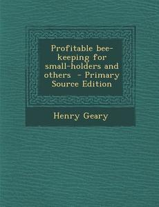 Profitable Bee-Keeping for Small-Holders and Others - Primary Source Edition di Henry Geary edito da Nabu Press