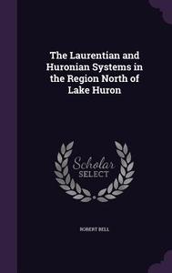 The Laurentian And Huronian Systems In The Region North Of Lake Huron di Partner Robert Bell edito da Palala Press