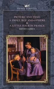 Picture and Text, A Small Boy and Others & A Little Tour in France di Henry James edito da PRINCE CLASSICS