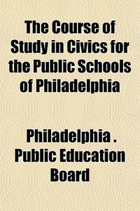 The Course Of Study In Civics For The Pu di Philadelphia Board edito da General Books