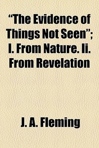 "the Evidence Of Things Not Seen"; I. From Nature. Ii. From Revelation di J. A. Fleming edito da General Books Llc
