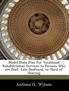 Model State Plan For Vocational Rehabilitation Services To Persons Who Are Deaf, Late Deafened, Or Hard Of Hearing di Antona G Wilson edito da Bibliogov