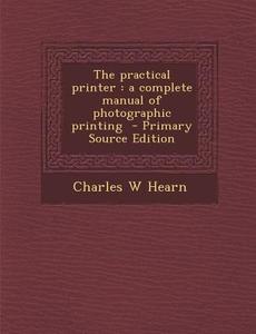 Practical Printer: A Complete Manual of Photographic Printing di Charles W. Hearn edito da Nabu Press