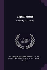 Elijah Fenton: His Poetry and Friends di William Watkiss Lloyd, George Livingstone Fenton, Robert W. Fenton edito da CHIZINE PUBN