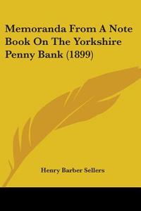 Memoranda from a Note Book on the Yorkshire Penny Bank (1899) di Henry Barber Sellers edito da Kessinger Publishing