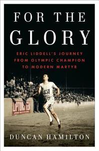 For the Glory: Eric Liddell's Journey from Olympic Champion to Modern Martyr di Duncan Hamilton edito da Penguin Press