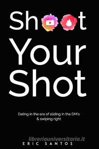 Shoot Your Shot: Dating in the era of sliding in the DM's & swiping right di Eric Santos edito da BOOKBABY