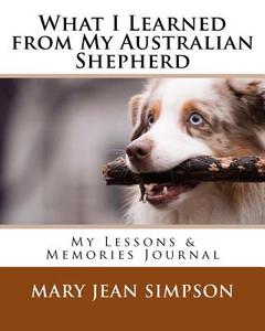 What I Learned from My Australian Shepherd: My Lessons & Memories Journal di Mary Jean Simpson edito da Createspace Independent Publishing Platform
