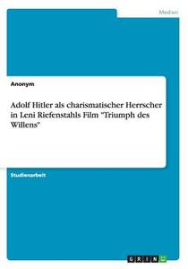 Adolf Hitler Als Charismatischer Herrscher In Leni Riefenstahls Film -triumph Des Willens- di Anonym edito da Grin Publishing