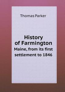 History Of Farmington Maine, From Its First Settlement To 1846 di Thomas Parker edito da Book On Demand Ltd.