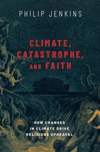 Climate, Catastrophe, and Faith: How Changes in Climate Drive Religious Upheaval di Philip Jenkins edito da OXFORD UNIV PR