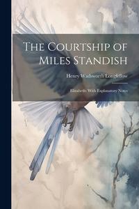 The Courtship of Miles Standish: Elizabeth: With Explanatory Notes di Henry Wadsworth Longfellow edito da LEGARE STREET PR