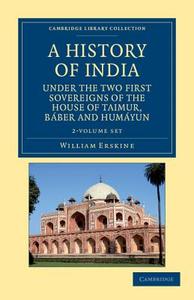 A History Of India Under The Two First Sovereigns Of The House Of Taimur, Baber And Humayun 2 Volume Set di William Erskine edito da Cambridge University Press