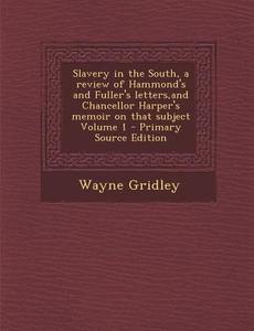 Slavery in the South, a Review of Hammond's and Fuller's Letters, and Chancellor Harper's Memoir on That Subject Volume 1 di Wayne Gridley edito da Nabu Press