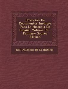 Coleccion de Documentos Ineditos Para La Historia de Espana, Volume 39 (Primary Source) di Real Academia De La Historia edito da Nabu Press