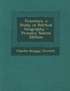 Frontiers, a Study in Political Geography di Charles Bungay Fawcett edito da Nabu Press