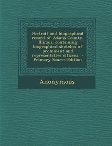 Portrait and Biographical Record of Adams County, Illinois, Containing Biographical Sketches of Prominent and Representative Citizens di Anonymous edito da Nabu Press