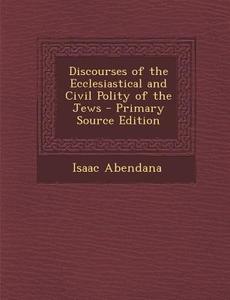 Discourses of the Ecclesiastical and Civil Polity of the Jews - Primary Source Edition di Isaac Abendana edito da Nabu Press