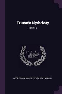 Teutonic Mythology; Volume 3 di Jacob Grimm, James Steven Stallybrass edito da CHIZINE PUBN