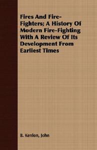 Fires And Fire-Fighters; A History Of Modern Fire-Fighting With A Review Of Its Development From Earliest Times di John B. Kenlon edito da Young Press