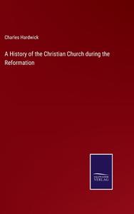 A History of the Christian Church during the Reformation di Charles Hardwick edito da Salzwasser-Verlag