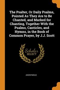 The Psalter, Or Daily Psalms, Pointed As They Are To Be Chanted, And Marked For Chanting, Together With The Psalms, Canticles, And Hymns, In The Book  di Anonymous edito da Franklin Classics Trade Press