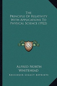 The Principle of Relativity with Applications to Physical Science (1922) di Alfred North Whitehead edito da Kessinger Publishing