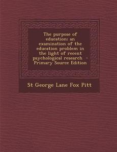Purpose of Education; An Examination of the Education Problem in the Light of Recent Psychological Research di St George Lane Fox Pitt edito da Nabu Press